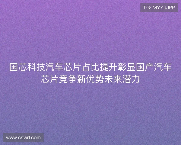 国芯科技汽车芯片占比提升彰显国产汽车芯片竞争新优势未来潜力 国芯科技汽车芯片占比提升彰显国产汽车芯片竞争新优势未来潜力
