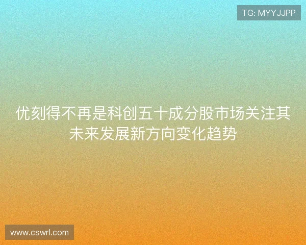 优刻得不再是科创五十成分股市场关注其未来发展新方向变化趋势 优刻得不再是科创五十成分股市场关注其未来发展新方向变化趋势